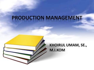 PRODUCTION MANAGEMENT



           KHOIRUL UMAM, SE.,
           M.I.KOM
 
