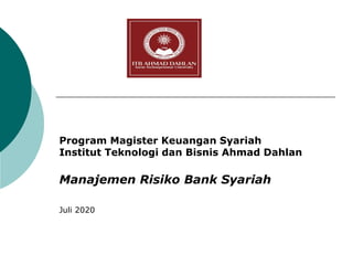 Program Magister Keuangan Syariah
Institut Teknologi dan Bisnis Ahmad Dahlan
Manajemen Risiko Bank Syariah
Juli 2020
 