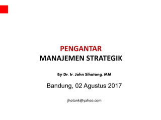 PENGANTAR
MANAJEMEN STRATEGIK
By Dr. Ir. John Sihotang, MM
Bandung, 02 Agustus 2017
jhotank@yahoo.com
 