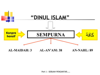 “DINUL ISLAM”

Konpre
hensif          SEMPURNA                                 ‫كافة‬

 AL-MAIDAH: 3   AL-AN’AM: 38                      AN-NAHL: 89




                 Pert 1 : SEBUAH PENGANTAR.....
 