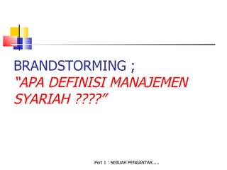 BRANDSTORMING ;
“APA DEFINISI MANAJEMEN
SYARIAH ????”



          Pert 1 : SEBUAH PENGANTAR.....
 