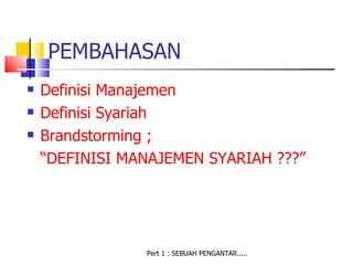 PEMBAHASAN
   Definisi Manajemen
   Definisi Syariah
   Brandstorming ;
    “DEFINISI MANAJEMEN SYARIAH ???”




                Pert 1 : SEBUAH PENGANTAR.....
 