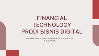 FINANCIAL
TECHNOLOGY
PRODI BISNIS DIGITAL
ARDHYA YUDISTIRA ADI NANGGALA, S.E.,M.AKUN
0723119103
 