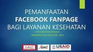 PEMANFAATAN
FACEBOOK FANPAGE
BAGI LAYANAN KESEHATAN
SETYO BUDI DENI WIDODO
INDONESIA AIDS COALITION - 2015
 