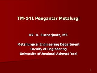 1
TM-141 Pengantar Metalurgi
DR. Ir. Kusharjanto, MT.
Metallurgical Engineering Department
Faculty of Engineering
University of Jenderal Achmad Yani
 