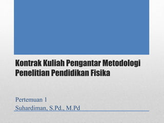 Kontrak Kuliah Pengantar Metodologi
Penelitian Pendidikan Fisika
Pertemuan 1
Suhardiman, S.Pd., M.Pd
 