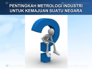 PENTINGKAH METROLOGI INDUSTRI
UNTUK KEMAJUAN SUATU NEGARA
 
