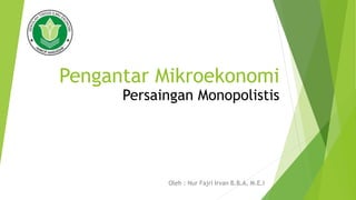 Pengantar Mikroekonomi
Oleh : Nur Fajri Irvan B.B.A, M.E.I
Persaingan Monopolistis
 