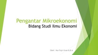 Pengantar Mikroekonomi
Oleh : Nur Fajri Irvan B.B.A
Bidang Studi Ilmu Ekonomi
 