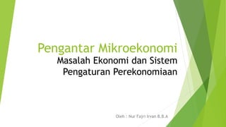 Pengantar Mikroekonomi
Oleh : Nur Fajri Irvan B.B.A
Masalah Ekonomi dan Sistem
Pengaturan Perekonomiaan
 