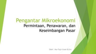 Pengantar Mikroekonomi
Oleh : Nur Fajri Irvan B.B.A
Permintaan, Penawaran, dan
Keseimbangan Pasar
 