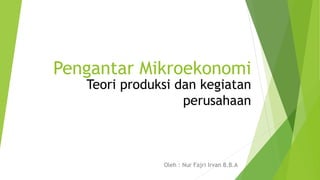 Pengantar Mikroekonomi
Oleh : Nur Fajri Irvan B.B.A
Teori produksi dan kegiatan
perusahaan
 