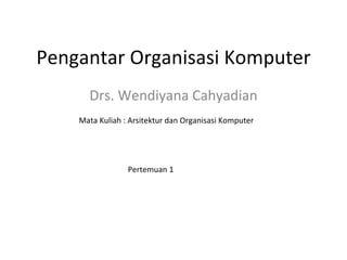 Pengantar Organisasi Komputer Drs. Wendiyana Cahyadian Mata Kuliah : Arsitektur dan Organisasi Komputer Pertemuan 1 