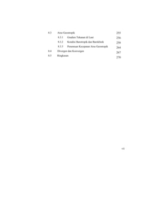 8.3 Arus Geostropik
8.3.1 Gradien Tekanan di Laut
8.3.2 Kondisi Barotropik dan Baroklinik
8.3.3 Penentuan Kecepatan Arus Geostropik
8.4 Divergen dan Konvergen
8.5 Ringkasan
255
256
258
264
267
270
vii
 