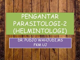 PENGANTAR
PARASITOLOGI-2
(HELMINTOLOGI)
DR. PUDJO WAHJUDI,MS
FKM UJ

 