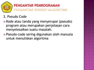 3. Pseudo Code
 Kode atau tanda yang menyerupai (pseudo)
program atau merupakan penjelasan cara
menyelesaikan suatu masalah.
 Pseudo-code sering digunakan oleh manusia
untuk menuliskan algoritma
 
