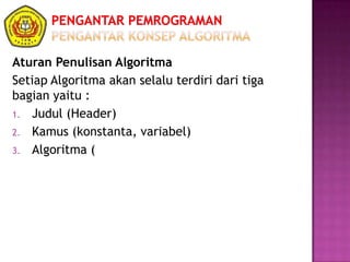 Aturan Penulisan Algoritma
Setiap Algoritma akan selalu terdiri dari tiga
bagian yaitu :
1. Judul (Header)
2. Kamus (konstanta, variabel)
3. Algoritma (
 