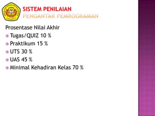 Prosentase Nilai Akhir
 Tugas/QUIZ 10 %
 Praktikum 15 %
 UTS 30 %
 UAS 45 %
 Minimal Kehadiran Kelas 70 %
 