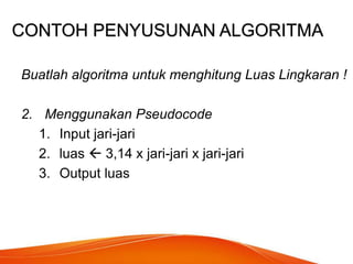 CONTOH PENYUSUNAN ALGORITMA
Buatlah algoritma untuk menghitung Luas Lingkaran !
2. Menggunakan Pseudocode
1. Input jari-jari
2. luas  3,14 x jari-jari x jari-jari
3. Output luas
 