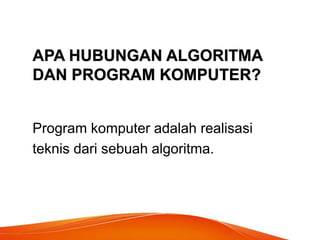 APA HUBUNGAN ALGORITMA
DAN PROGRAM KOMPUTER?
Program komputer adalah realisasi
teknis dari sebuah algoritma.
 