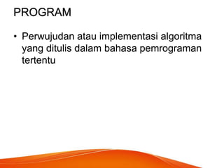 PROGRAM
• Perwujudan atau implementasi algoritma
yang ditulis dalam bahasa pemrograman
tertentu
 