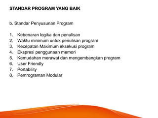 STANDAR PROGRAM YANG BAIK
b. Standar Penyusunan Program
1. Kebenaran logika dan penulisan
2. Waktu minimum untuk penulisan program
3. Kecepatan Maximum eksekusi program
4. Ekspresi penggunaan memori
5. Kemudahan merawat dan mengembangkan program
6. User Friendly
7. Portability
8. Pemrograman Modular
 
