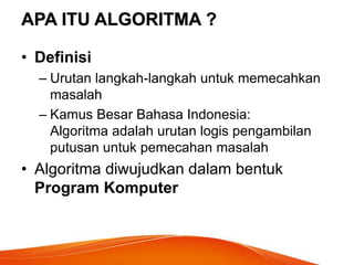 APA ITU ALGORITMA ?
• Definisi
– Urutan langkah-langkah untuk memecahkan
masalah
– Kamus Besar Bahasa Indonesia:
Algoritma adalah urutan logis pengambilan
putusan untuk pemecahan masalah
• Algoritma diwujudkan dalam bentuk
Program Komputer
 