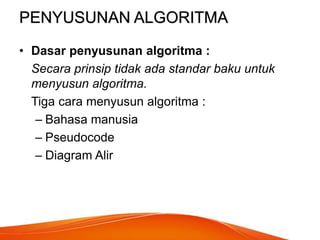 PENYUSUNAN ALGORITMA
• Dasar penyusunan algoritma :
Secara prinsip tidak ada standar baku untuk
menyusun algoritma.
Tiga cara menyusun algoritma :
– Bahasa manusia
– Pseudocode
– Diagram Alir
 