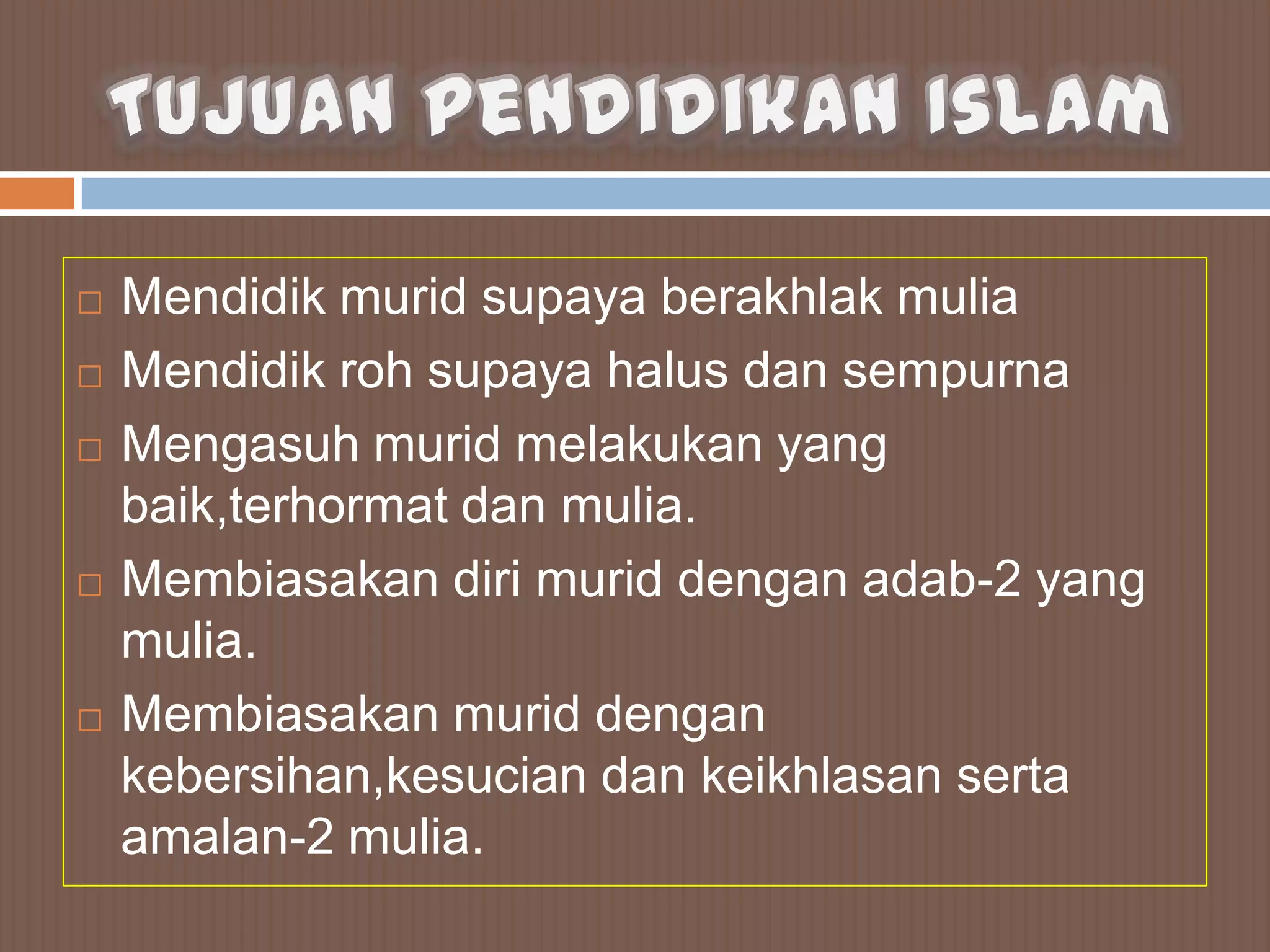    Mendidik murid supaya berakhlak mulia
   Mendidik roh supaya halus dan sempurna
   Mengasuh murid melakukan yang
    baik,terhormat dan mulia.
   Membiasakan diri murid dengan adab-2 yang
    mulia.
   Membiasakan murid dengan
    kebersihan,kesucian dan keikhlasan serta
    amalan-2 mulia.
 