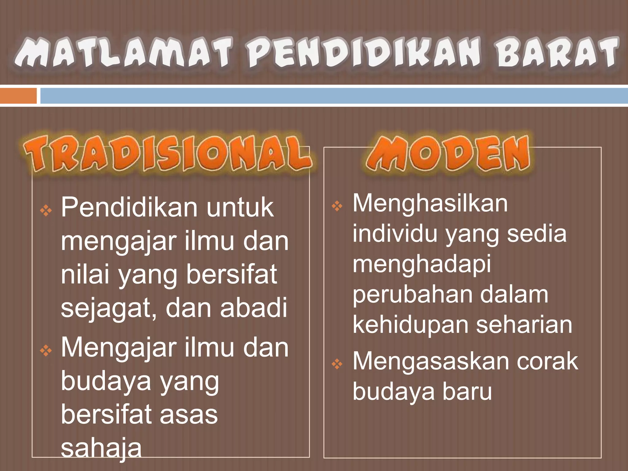  Pendidikan untuk         Menghasilkan
  mengajar ilmu dan         individu yang sedia
  nilai yang bersifat       menghadapi
                            perubahan dalam
  sejagat, dan abadi
                            kehidupan seharian
 Mengajar ilmu dan
                           Mengasaskan corak
  budaya yang               budaya baru
  bersifat asas
  sahaja
 