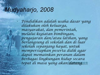 Mudyaharjo, 2008
• Pendidikan adalah usaha dasar yang
dilakukan oleh keluarga,
masyarakat, dan pemerintah,
melalui kegiatan bimbingan,
pengajaran dan/atau latihan, yang
berlangsung di sekolah dan di luar
sekolah sepanjang hayat, untuk
mempersiapkan peserta didik agar
dapat memainkan peranan dalam
berbagai lingkungan hidup secara
tepat di masa yang akan datang.
 