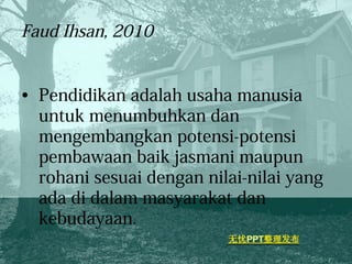 Faud Ihsan, 2010
• Pendidikan adalah usaha manusia
untuk menumbuhkan dan
mengembangkan potensi-potensi
pembawaan baik jasmani maupun
rohani sesuai dengan nilai-nilai yang
ada di dalam masyarakat dan
kebudayaan.
 