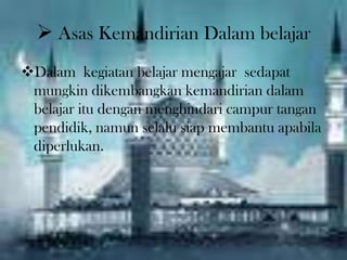  Asas Kemandirian Dalam belajar
Dalam kegiatan belajar mengajar sedapat
mungkin dikembangkan kemandirian dalam
belajar itu dengan menghindari campur tangan
pendidik, namun selalu siap membantu apabila
diperlukan.
 