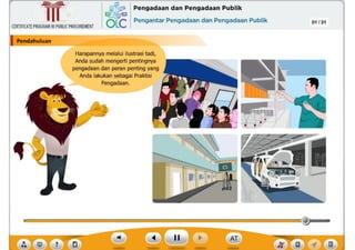 Harapannya melalui ilustrasi tadi,
Anda sudah mengerti pentingnya
pengadaan dan peran penting yang
Anda lakukan sebagai Praktisi
Pengadaan.
Pendahuluan
CERTIFICATEPROGRAMINPUBLICPROCUREMENT
,~ Pengadaan dan Pengadaan Publik
6Lc Pengantar Pengadaan dan Pengadaan Publik 01 /31
~
Ill
 