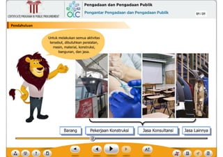 ?
Jasa Konsultansi
Barang
,f
y
,J

Untuk melakukan semua aktivitas
tersebut, dibutuhkan peralatan,
mesin, material, konstruksi,
bangunan, dan jasa.
Pendahuluan
CERTIFICATEPROGRAMINPUBLICPROCUREMENT
,~ Pengadaan dan Pengadaan Publik
6Lc Pengantar Pengadaan dan Pengadaan Publik 01 /31
~
Ill
 