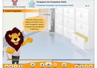 ? ,f
Mari kita analisis proses
kegiatan Pemilihan Umum
untuk mengetahui apakah
terdapat proses pengadaan
di dalamnya.
CERTIFICATEPROGRAMINPUBLICPROCUREMENT
I Contoh
Pengad••-"-~--~---
,~ Pengadaan dan Pengadaan Publik
6Lc Pengantar Pengadaan dan Pengadaan Publik 06/31
~
Ill
 