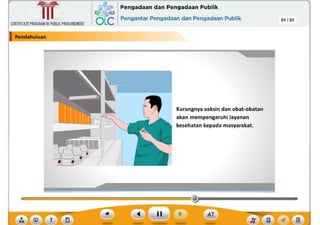 Kurangnya vaksin dan cbat-obatan
akan mempengaruhi layanan
kesehatan kepada masyarakat.
Pendahuluan
CERTIFICATEPROGRAMINPUBLICPROCUREMENT
01 /31
,~ Pengadaan dan Pengadaan Publik
6Lc Pengantar Pengadaan dan Pengadaan Publik
~
Ill
 