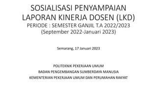 SOSIALISASI PENYAMPAIAN
LAPORAN KINERJA DOSEN (LKD)
PERIODE : SEMESTER GANJIL T.A 2022/2023
(September 2022-Januari 2023)
Semarang, 17 Januari 2023
POLITEKNIK PEKERJAAN UMUM
BADAN PENGEMBANGAN SUMBERDAYA MANUSIA
KEMENTERIAN PEKERJAAN UMUM DAN PERUMAHAN RAKYAT
 
