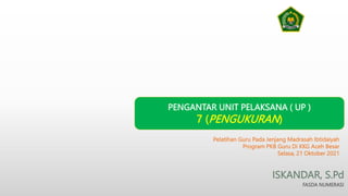 ISKANDAR, S.Pd
FASDA NUMERASI
PENGANTAR UNIT PELAKSANA ( UP )
7 (PENGUKURAN)
Pelatihan Guru Pada Jenjang Madrasah Ibtidaiyah
Program PKB Guru Di KKG Aceh Besar
Selasa, 21 Oktober 2021
 