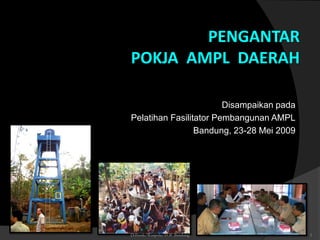 PENGANTAR
POKJA AMPL DAERAH

                        Disampaikan pada
Pelatihan Fasilitator Pembangunan AMPL
                 Bandung, 23-28 Mei 2009




D:Ibenk/Waspola/TOF Bandung                1
 