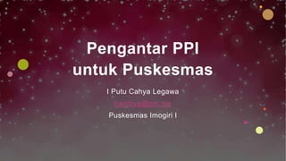 Pengantar PPI
untuk Puskesmas
I Putu Cahya Legawa
haridiva@pm.me
Puskesmas Imogiri I
 