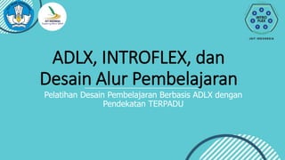ADLX, INTROFLEX, dan
Desain Alur Pembelajaran
Pelatihan Desain Pembelajaran Berbasis ADLX dengan
Pendekatan TERPADU
 