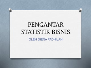 PENGANTAR
STATISTIK BISNIS
OLEH DIENA FADHILAH
 