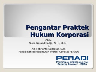 Pengantar Praktek
      Hukum Korporasi
                     Oleh:
        Suria Nataadmadja, S.H., LL.M.
                       &
          Adi Febrianto Sudrajat, S.H.
Pendidikan Berkelanjutan Profesi Advokat PERADI
 