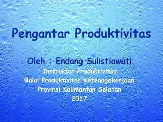 Pengantar Produktivitas
Oleh : Endang Sulistiawati
Instruktur Produktivitas
Balai Produktivitas Ketenagakerjaan
Provinsi Kalimantan Selatan
2017
 