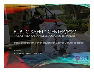 PUBLIC SAFETY CENTER/PSC
(PUSAT PELAYANAN KESELAMATAN TERPADU)
Pengantar Sistem Penanggulangan Gawat Darurat Terpadu
Carwoto
PT. SIJARIMAS TEKNOLOGI INOVASI
 