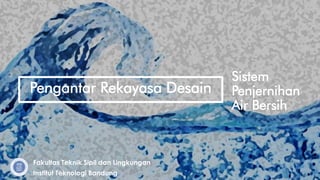 Sistem
Penjernihan
Air Bersih
Pengantar Rekayasa Desain
Fakultas Teknik Sipil dan Lingkungan
Institut Teknologi Bandung
 