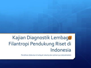Kajian Diagnostik Lembaga
Filantropi Pendukung Riset di
Indonesia
Penelitian dilakukan di wilayah Jakarta dan sekitarnya (Jabodetabek)
 