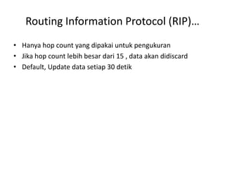 Routing Information Protocol (RIP)…
• Hanya hop count yang dipakai untuk pengukuran
• Jika hop count lebih besar dari 15 , data akan didiscard
• Default, Update data setiap 30 detik
 
