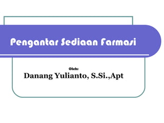 Pengantar Sediaan Farmasi
Oleh:

Danang Yulianto, S.Si.,Apt

 